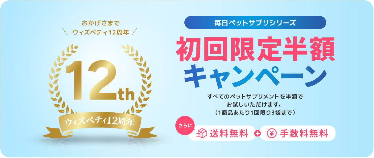 おかげさまでウィズペティ12周年 毎日ペットサプリシリーズ 初回限定半額キャンペーン すべてのペットサプリメントを半額でお試しいただけます（1商品あたり1回限り3袋まで） さらに送料無料・手数料無料