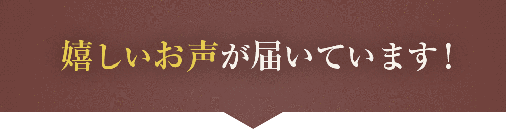 嬉しいお声が届いています！